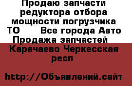 Продаю запчасти редуктора отбора мощности погрузчика ТО-30 - Все города Авто » Продажа запчастей   . Карачаево-Черкесская респ.